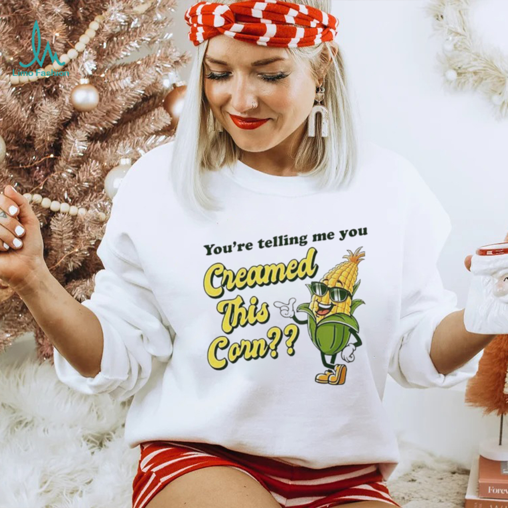 You’re Telling Me You Creamed This Corn shirt You’re Telling Me You Creamed This Corn shirt