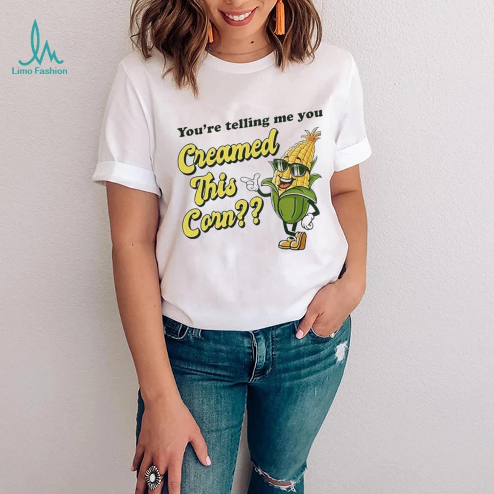 You’re Telling Me You Creamed This Corn shirt You’re Telling Me You Creamed This Corn shirt