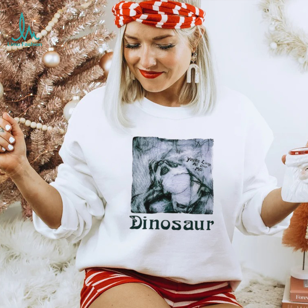 You’re living all over me dinosaur shirt You’re living all over me dinosaur shirt