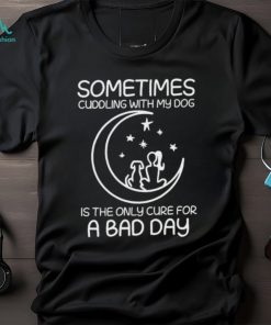 sometimes cuddling with my dog is the only cure for a bad day shirt