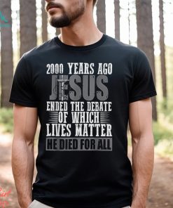 2000 Years Ago Jesus Ended The Debate Of Which Lives Matter Shirt