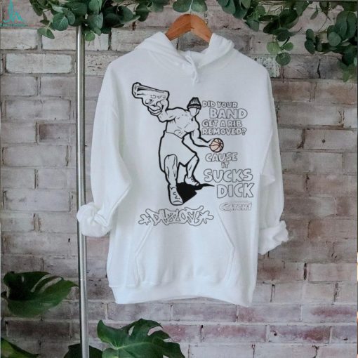 2024 Did Your Band Get A Rib Removed Because It Sucks Dick t shirt