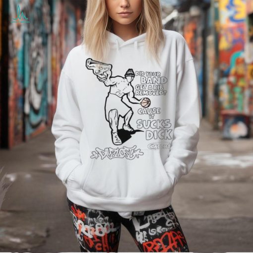 2024 Did Your Band Get A Rib Removed Because It Sucks Dick t shirt