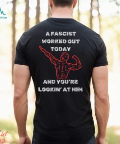 A Fascist Worked Out Today And You're Lookin' At Him Tee Shirt