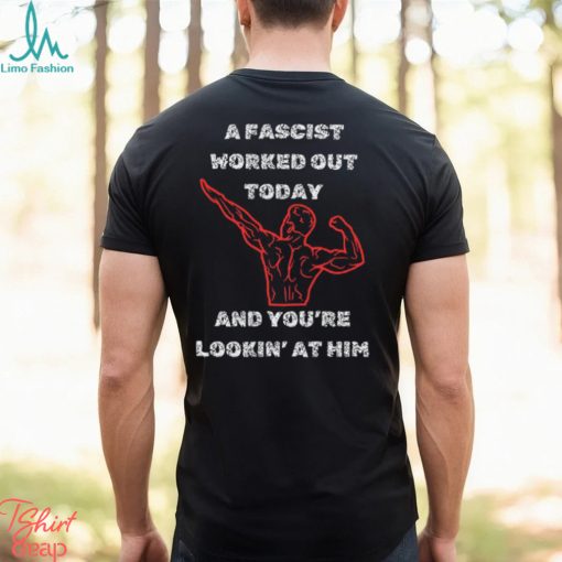 A Fascist Worked Out Today And You’re Lookin’ At Him Tee Shirt