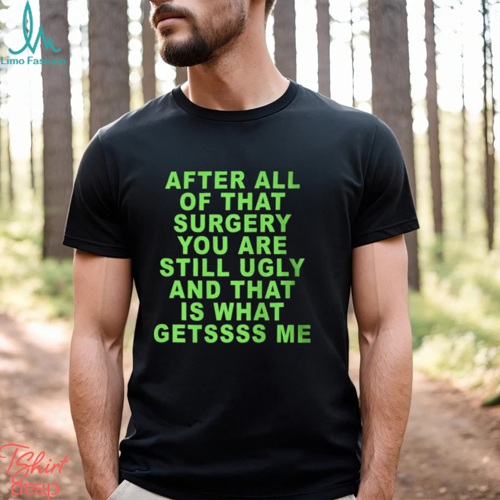 After All Of That Surgery You Are Still Ugly And That Is What Getssss Me Shirt After All Of That Surgery You Are Still Ugly And That Is What Getssss Me Shirt