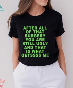 After All Of That Surgery You Are Still Ugly And That Is What Getssss Me Shirt