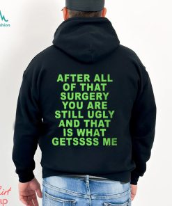 After All Of That Surgery You Are Still Ugly And That Is What Getssss Me Shirt