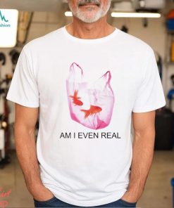 Am I Even Real shirt