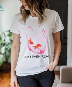 Am I Even Real shirt