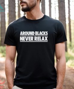 Around Blacks Never Relax shirt