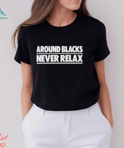 Around Blacks Never Relax shirt