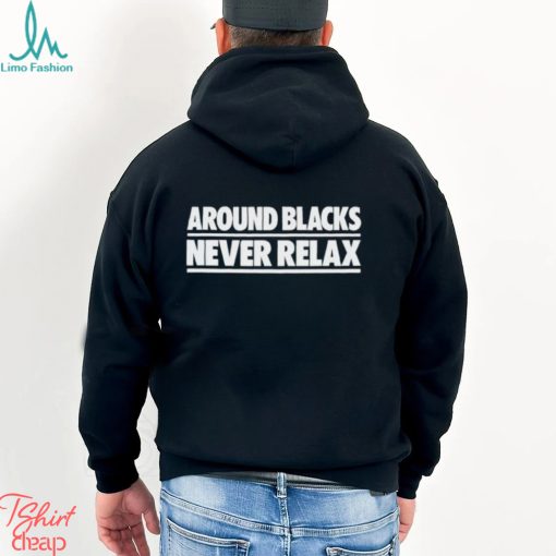 Around Blacks Never Relax shirt