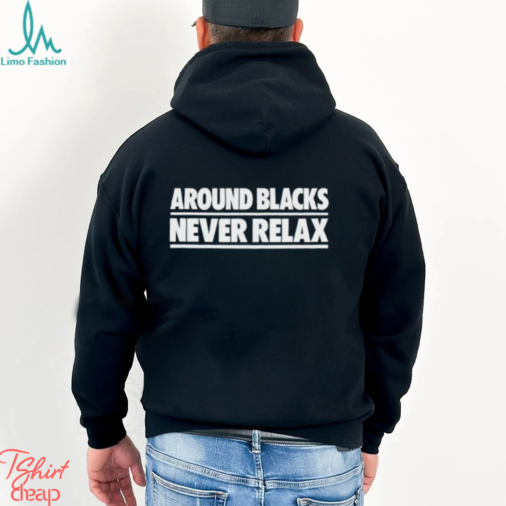 Around Blacks Never Relax shirt Around Blacks Never Relax shirt