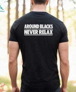 Around Blacks Never Relax shirt
