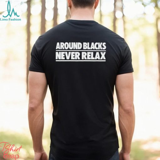 Around Blacks Never Relax shirt