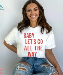 Baby let’s go all the way shirt