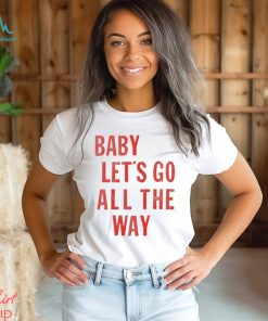 Baby let’s go all the way shirt