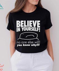 Believe in yourself no one else will you know why shirt