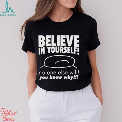 Believe in yourself no one else will you know why shirt