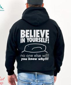 Believe in yourself no one else will you know why shirt