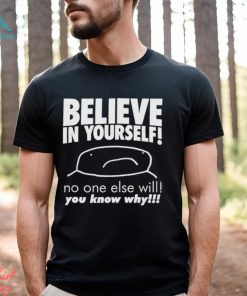 Believe in yourself no one else will you know why shirt