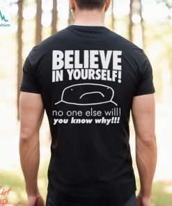 Believe in yourself no one else will you know why shirt