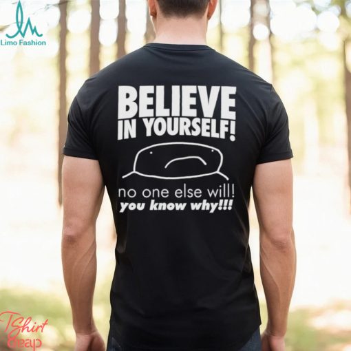 Believe in yourself no one else will you know why shirt