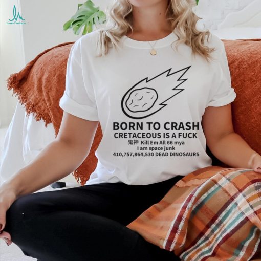 Born To Crash Cretaceous Is A Fuck Dinosaurs Shirt