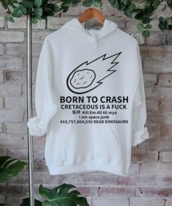 Born To Crash Cretaceous Is A Fuck Dinosaurs Shirt