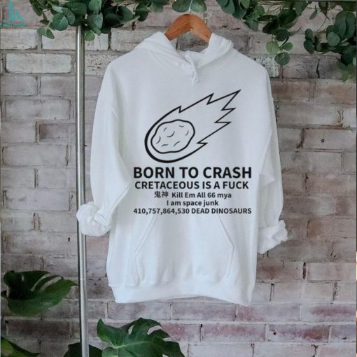 Born To Crash Cretaceous Is A Fuck Dinosaurs Shirt