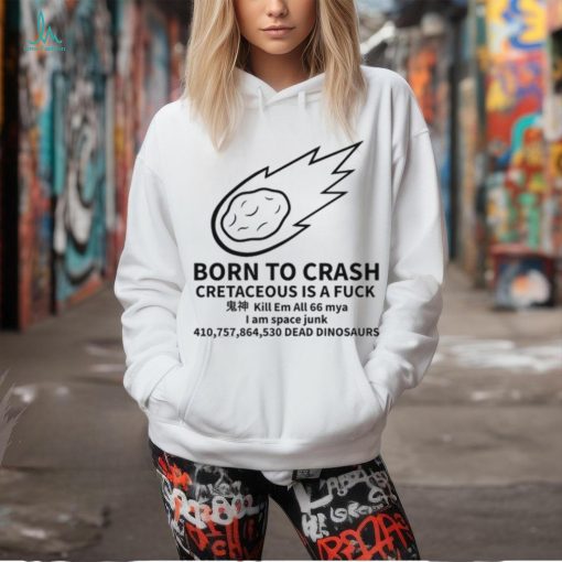 Born To Crash Cretaceous Is A Fuck Dinosaurs Shirt