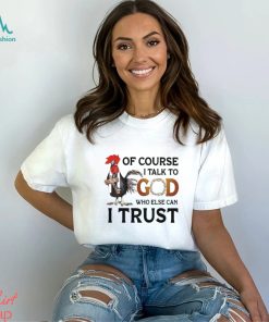 Chicken of course I talk to God who else can I trust shirt