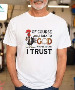 Chicken of course I talk to God who else can I trust shirt, hoodie, sweater, long sleeve and tank top Chicken of course I talk to God who else can I trust shirt