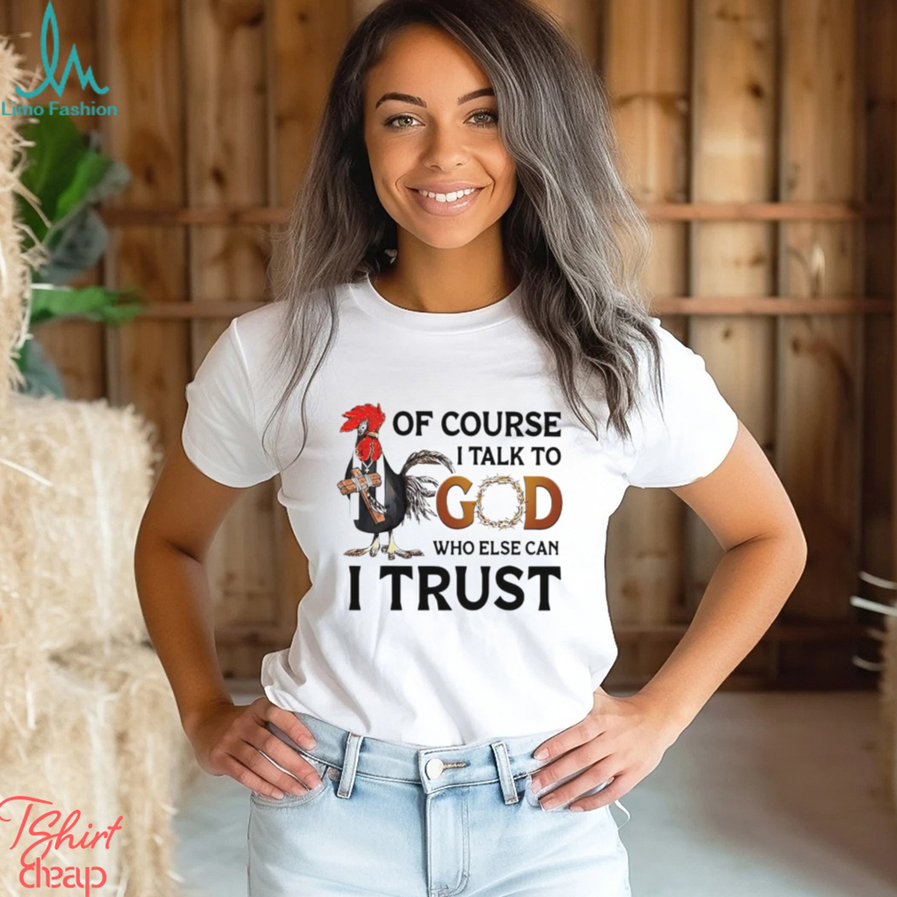 Chicken of course I talk to God who else can I trust shirt Chicken of course I talk to God who else can I trust shirt
