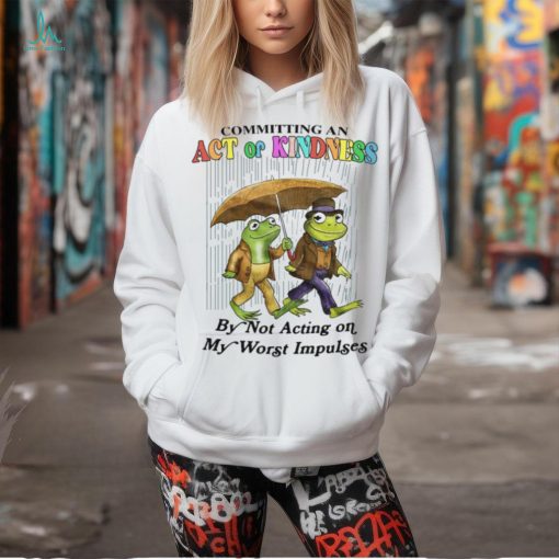 Committing An Act Of Kindness By Not Acting On My Worst Impulses Shirt