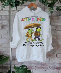 Committing An Act Of Kindness By Not Acting On My Worst Impulses Shirt
