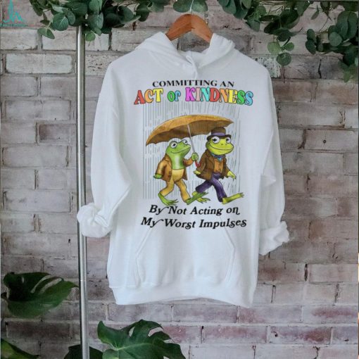Committing An Act Of Kindness By Not Acting On My Worst Impulses Shirt