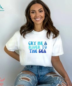 Cry Me A River To The Sea shirt