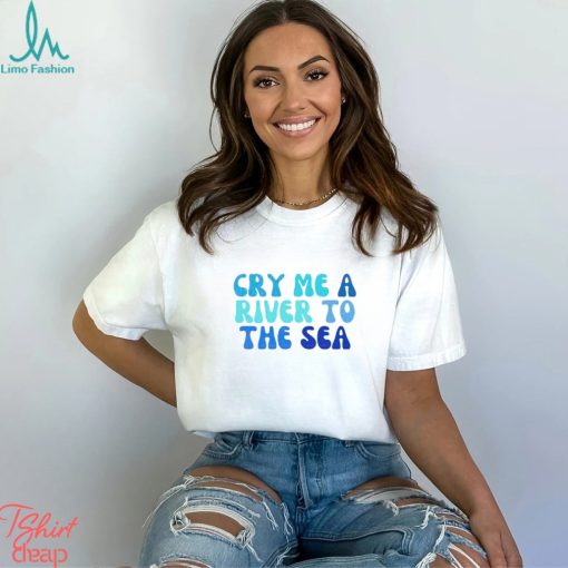 Cry Me A River To The Sea shirt