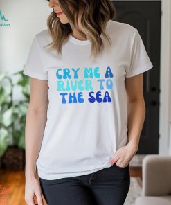 Cry Me A River To The Sea shirt