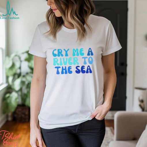 Cry Me A River To The Sea shirt