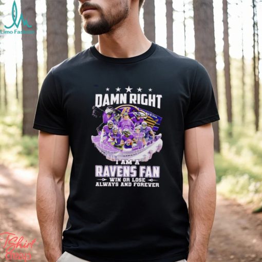Damn right I am a Baltimore Ravens fan win or lose always and forever shirt