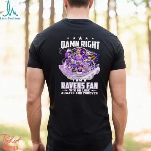 Damn right I am a Baltimore Ravens fan win or lose always and forever shirt