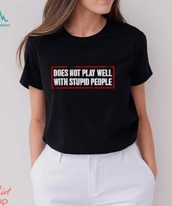 Does not play well with stupid people shirt
