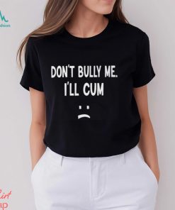 Don’t Bully Me I’ll Cum Shirt