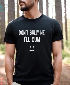 Don’t Bully Me I’ll Cum Shirt