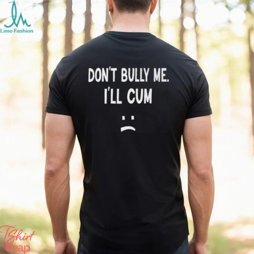 Don’t Bully Me I’ll Cum Shirt