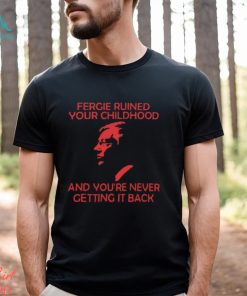 Fergie Ruined Your Childhood And You're Never Getting It Back T Shirt