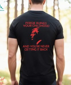 Fergie Ruined Your Childhood And You're Never Getting It Back T Shirt